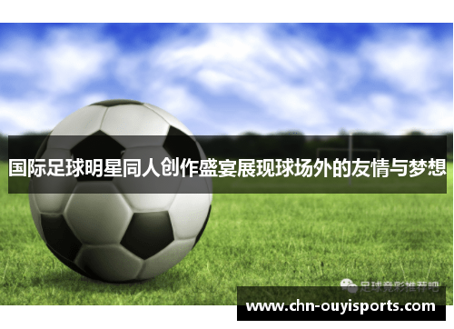 国际足球明星同人创作盛宴展现球场外的友情与梦想