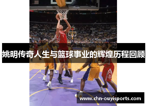 姚明传奇人生与篮球事业的辉煌历程回顾