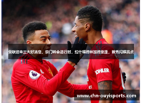 曼联迎来三大好消息，豪门转会进行时，拉什福德林加德重逢，首秀闪耀亮点