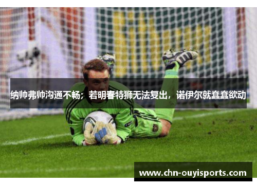 纳帅弗帅沟通不畅；若明春特狮无法复出，诺伊尔就蠢蠢欲动
